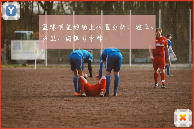篮球明星的场上位置分析:控卫、分卫、前锋与中锋