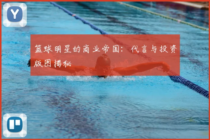 篮球明星的商业帝国：代言与投资版图揭秘