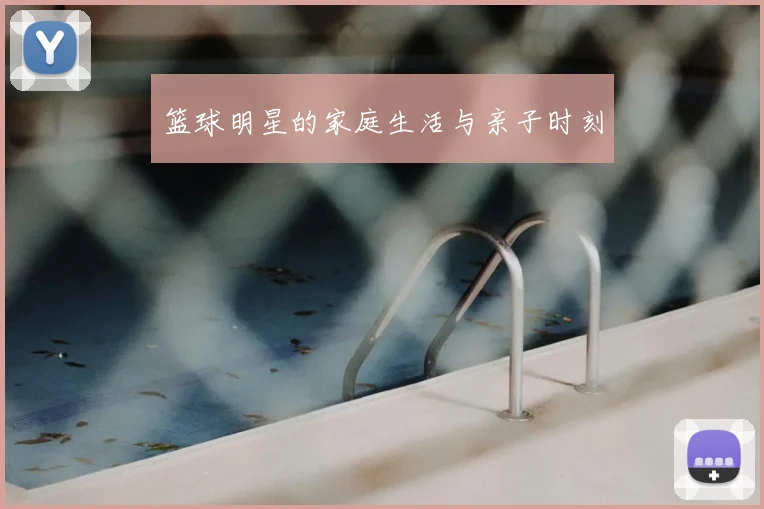 篮球明星的家庭生活与亲子时刻