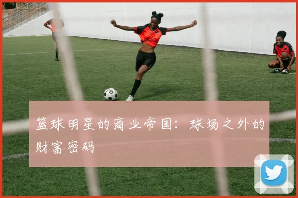 篮球明星的商业帝国：球场之外的财富密码