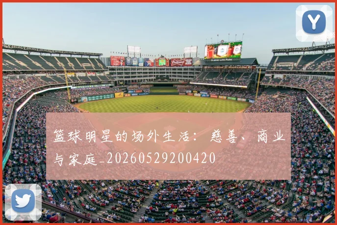 篮球明星的场外生活：慈善、商业与家庭_20260529200420