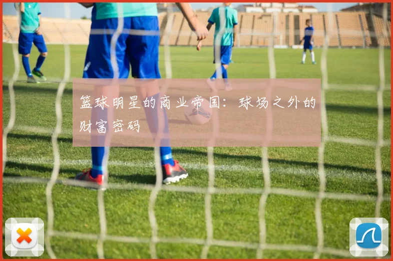 篮球明星的商业帝国:球场之外的财富密码